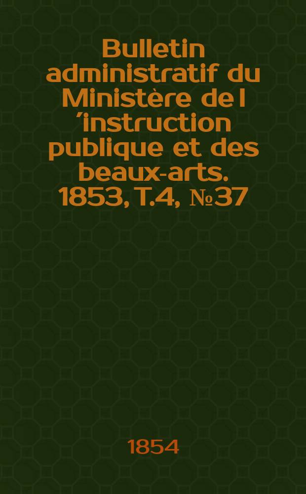 Bulletin administratif du Minist&egrave;re de l&acute;instruction publique et des beaux-arts. 1853, T.4, №37