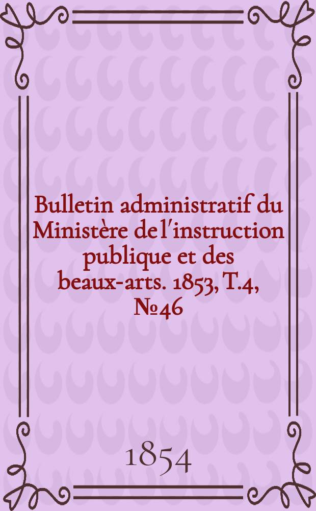 Bulletin administratif du Minist&egrave;re de l&acute;instruction publique et des beaux-arts. 1853, T.4, №46