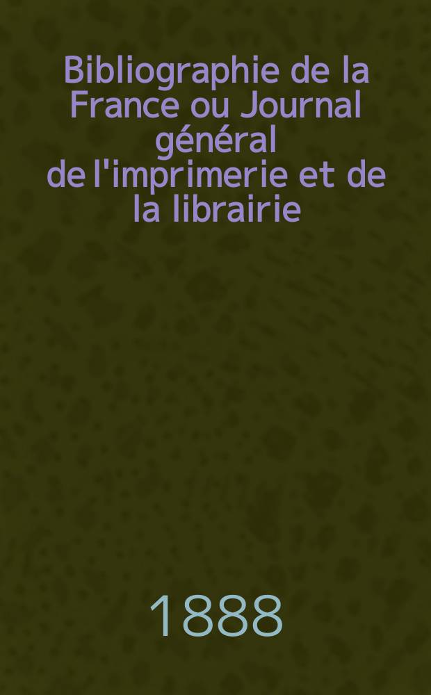 Bibliographie de la France ou Journal général de l'imprimerie et de la librairie : Livres, compositions musicales, gravures. etc. Publ. sur les documents directement fournis par le Ministère de l'intérieur. Année77 1888, T.32, №17
