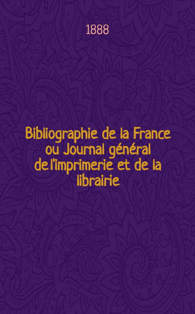 Bibliographie de la France ou Journal g&eacute;n&eacute;ral de l'imprimerie et de la librairie : Livres, compositions musicales, gravures. etc. Publ. sur les documents directement fournis par le Minist&egrave;re de l'int&eacute;rieur. Ann&eacute;e77 1888, T.32, №24