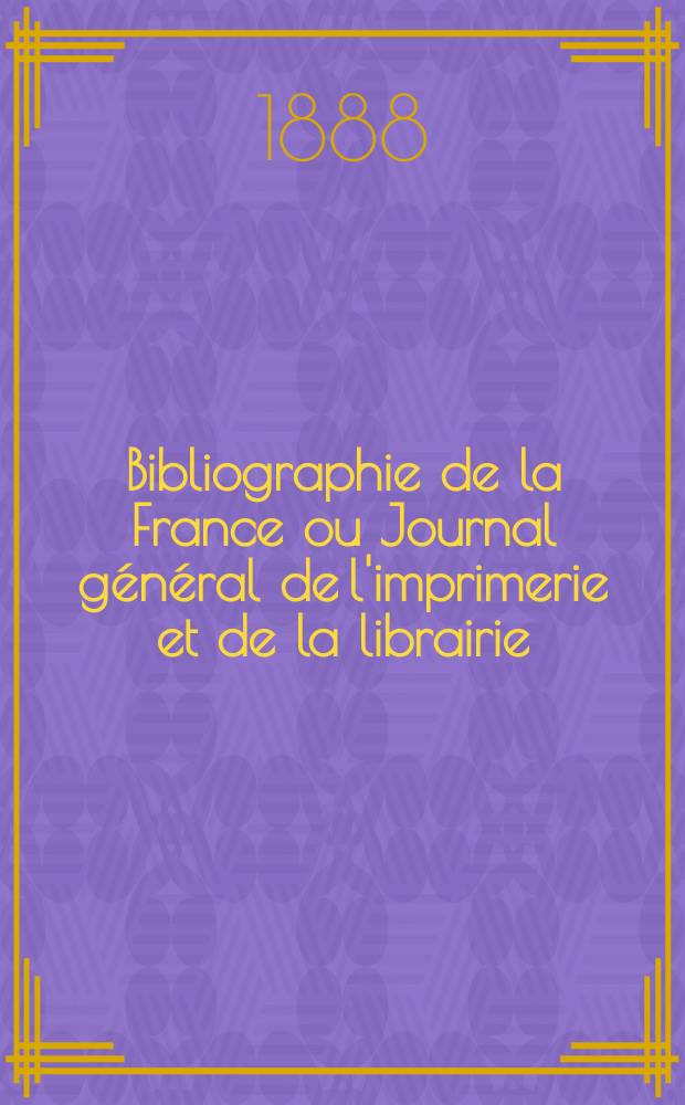 Bibliographie de la France ou Journal général de l'imprimerie et de la librairie : Livres, compositions musicales, gravures. etc. Publ. sur les documents directement fournis par le Ministère de l'intérieur. Année77 1888, T.32, №37