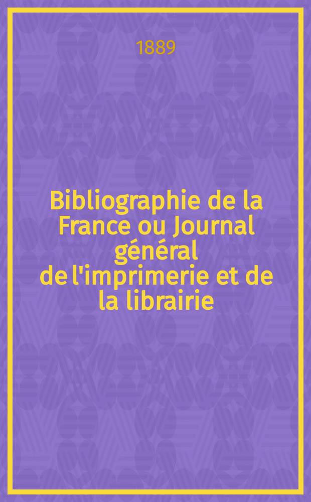 Bibliographie de la France ou Journal g&eacute;n&eacute;ral de l'imprimerie et de la librairie : Livres, compositions musicales, gravures. etc. Publ. sur les documents directement fournis par le Minist&egrave;re de l'int&eacute;rieur. Ann&eacute;e78 1889, T.33, №13