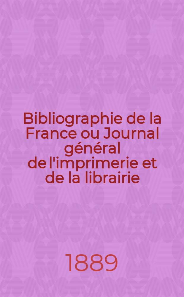 Bibliographie de la France ou Journal général de l'imprimerie et de la librairie : Livres, compositions musicales, gravures. etc. Publ. sur les documents directement fournis par le Ministère de l'intérieur. Année78 1889, T.33, №23