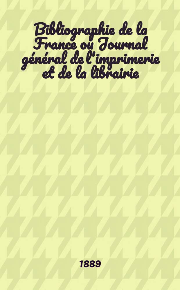 Bibliographie de la France ou Journal g&eacute;n&eacute;ral de l'imprimerie et de la librairie : Livres, compositions musicales, gravures. etc. Publ. sur les documents directement fournis par le Minist&egrave;re de l'int&eacute;rieur. Ann&eacute;e78 1889, T.33, №24
