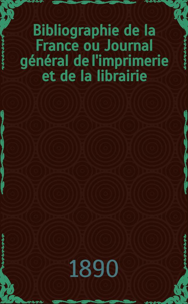 Bibliographie de la France ou Journal g&eacute;n&eacute;ral de l'imprimerie et de la librairie : Livres, compositions musicales, gravures. etc. Publ. sur les documents directement fournis par le Minist&egrave;re de l'int&eacute;rieur. Ann&eacute;e79 1890, T.34, №49