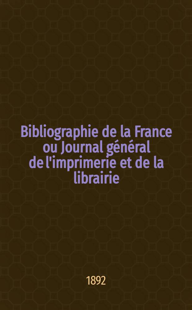 Bibliographie de la France ou Journal g&eacute;n&eacute;ral de l'imprimerie et de la librairie : Livres, compositions musicales, gravures. etc. Publ. sur les documents directement fournis par le Minist&egrave;re de l'int&eacute;rieur. Ann&eacute;e81 1892, T.36, №29