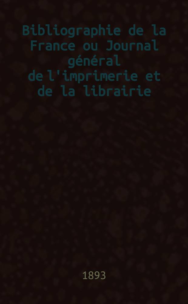 Bibliographie de la France ou Journal général de l'imprimerie et de la librairie : Livres, compositions musicales, gravures. etc. Publ. sur les documents directement fournis par le Ministère de l'intérieur. Année82 1893, T.37, №23