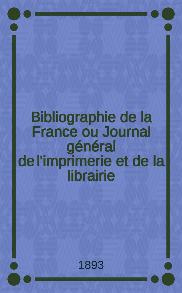 Bibliographie de la France ou Journal g&eacute;n&eacute;ral de l'imprimerie et de la librairie : Livres, compositions musicales, gravures. etc. Publ. sur les documents directement fournis par le Minist&egrave;re de l'int&eacute;rieur. Ann&eacute;e82 1893, T.37, №24