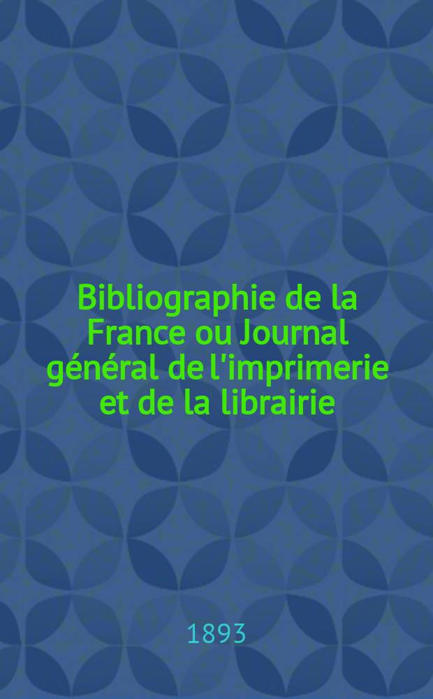 Bibliographie de la France ou Journal g&eacute;n&eacute;ral de l'imprimerie et de la librairie : Livres, compositions musicales, gravures. etc. Publ. sur les documents directement fournis par le Minist&egrave;re de l'int&eacute;rieur. Ann&eacute;e82 1893, T.37, №46