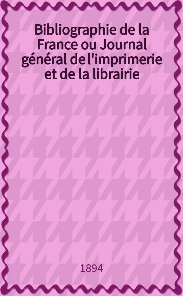 Bibliographie de la France ou Journal g&eacute;n&eacute;ral de l'imprimerie et de la librairie : Livres, compositions musicales, gravures. etc. Publ. sur les documents directement fournis par le Minist&egrave;re de l'int&eacute;rieur. Ann&eacute;e83 1894, T.38, №9