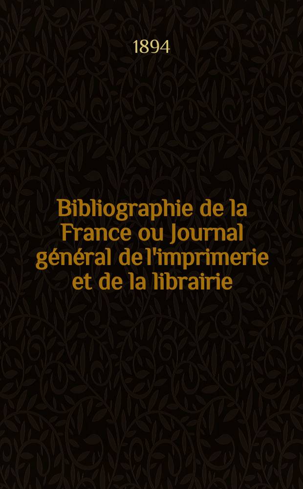 Bibliographie de la France ou Journal g&eacute;n&eacute;ral de l'imprimerie et de la librairie : Livres, compositions musicales, gravures. etc. Publ. sur les documents directement fournis par le Minist&egrave;re de l'int&eacute;rieur. Ann&eacute;e83 1894, T.38, №34