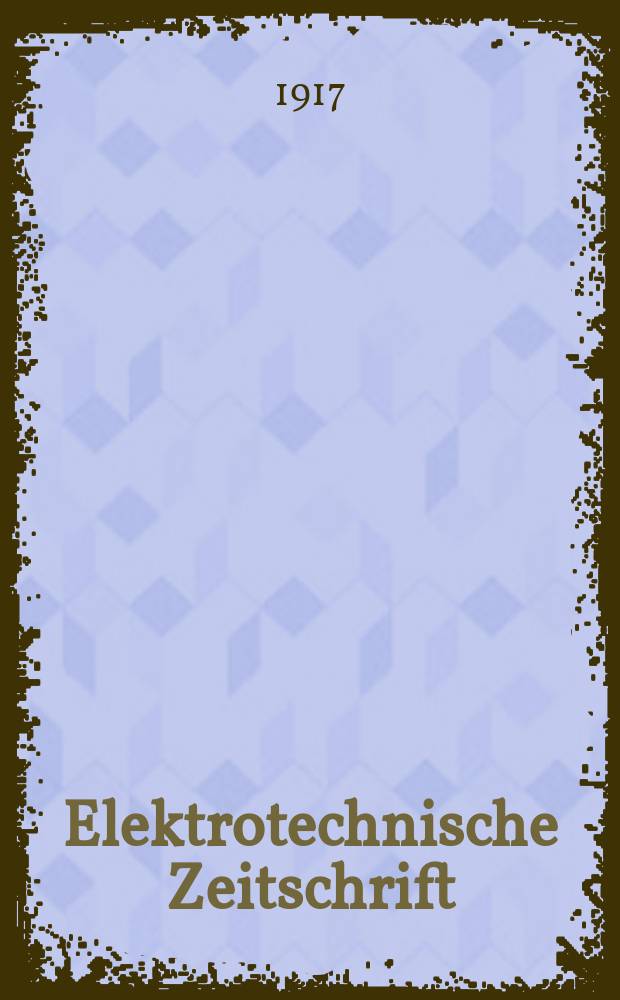 Elektrotechnische Zeitschrift : Zentralblatt f&uuml;r Elektrotechnik Organ des elektrotechnischen Vereins seit 1880 und des Verbandes deutscher Elektrotechniker seit 1894. Jg.38 1917, H.7