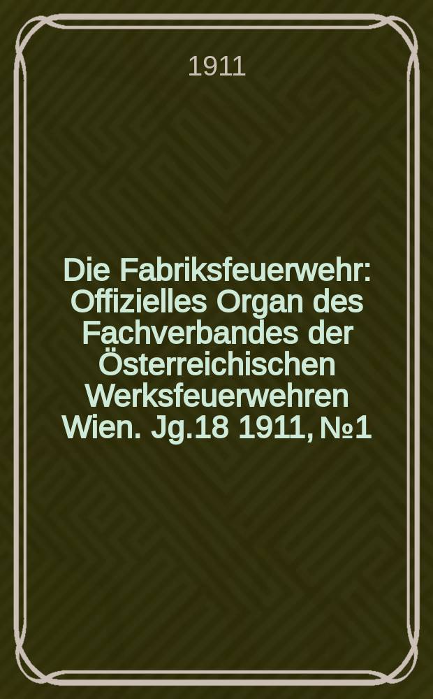 Die Fabriksfeuerwehr : Offizielles Organ des Fachverbandes der Österreichischen Werksfeuerwehren Wien. Jg.18 1911, №1