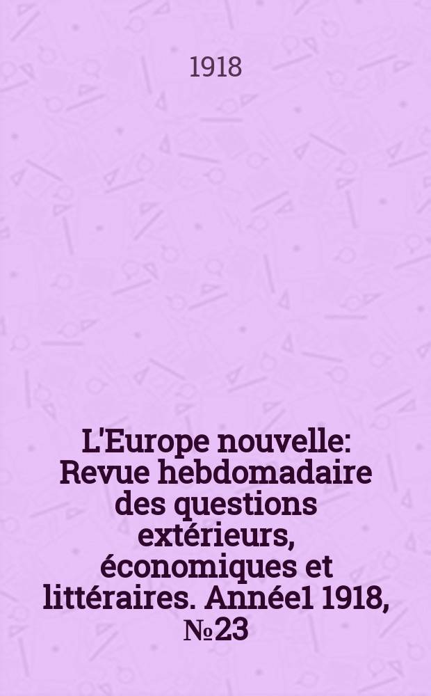 L'Europe nouvelle : Revue hebdomadaire des questions extérieurs, économiques et littéraires. Année1 1918, №23