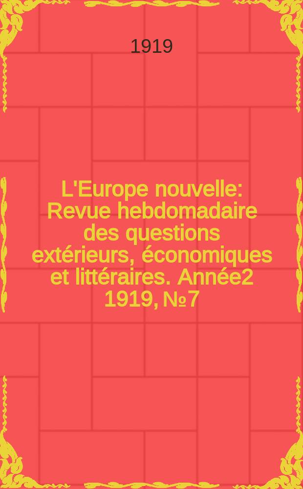 L'Europe nouvelle : Revue hebdomadaire des questions ext&eacute;rieurs, &eacute;conomiques et litt&eacute;raires. Ann&eacute;e2 1919, №7