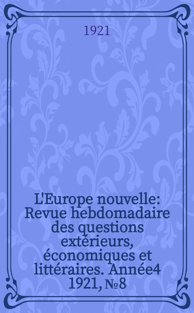 L'Europe nouvelle : Revue hebdomadaire des questions ext&eacute;rieurs, &eacute;conomiques et litt&eacute;raires. Ann&eacute;e4 1921, №8