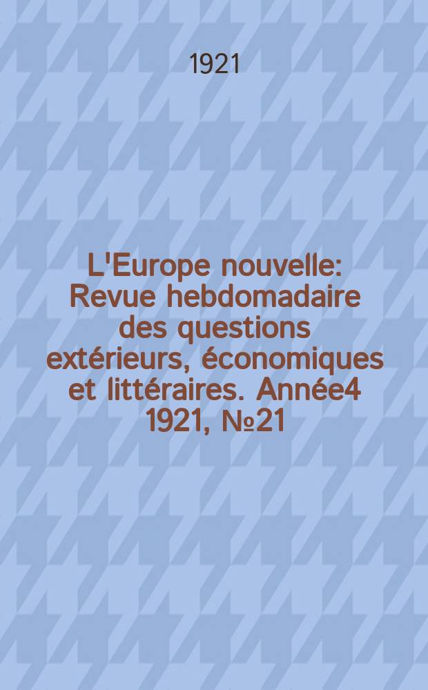 L'Europe nouvelle : Revue hebdomadaire des questions extérieurs, économiques et littéraires. Année4 1921, №21