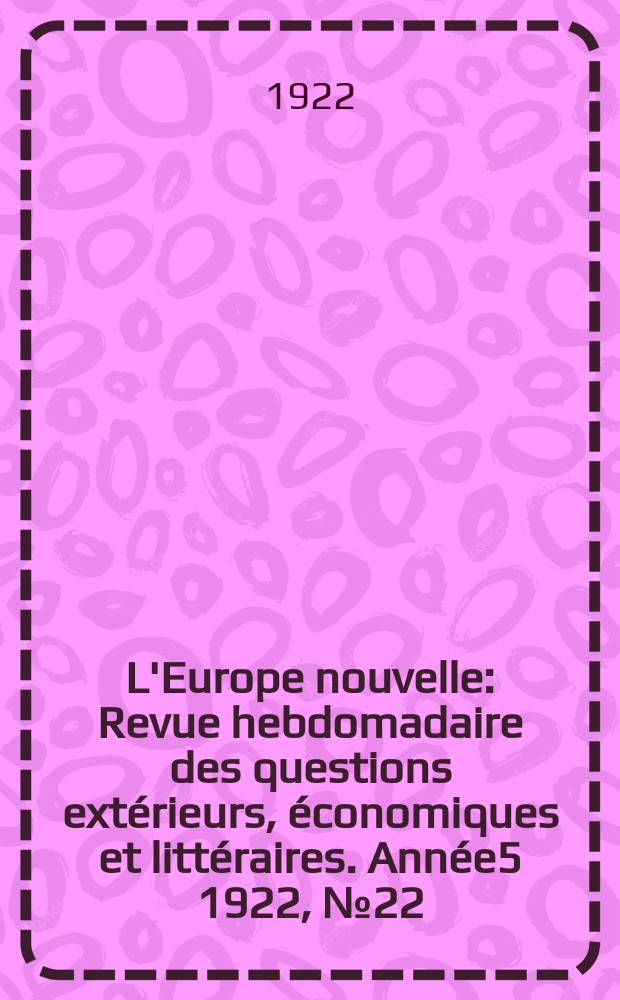 L'Europe nouvelle : Revue hebdomadaire des questions extérieurs, économiques et littéraires. Année5 1922, №22