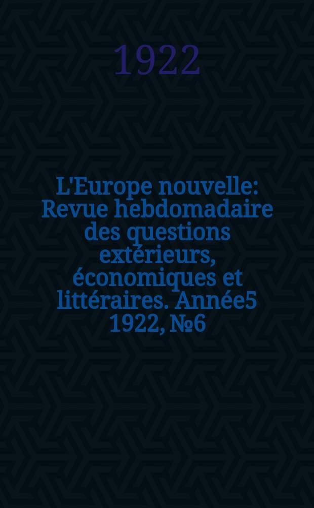 L'Europe nouvelle : Revue hebdomadaire des questions ext&eacute;rieurs, &eacute;conomiques et litt&eacute;raires. Ann&eacute;e5 1922, №6