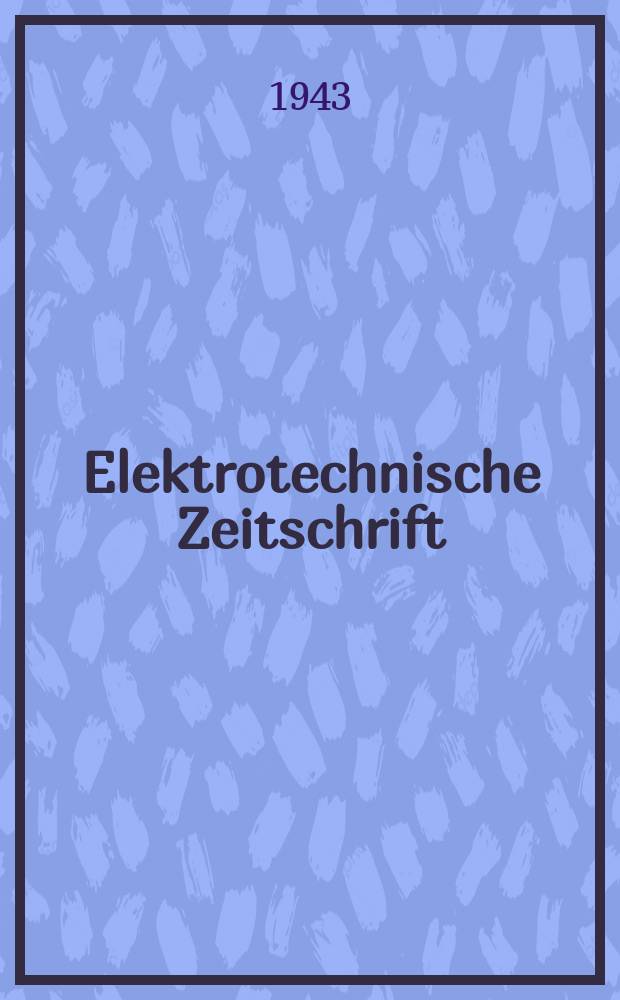 Elektrotechnische Zeitschrift : Zentralblatt f&uuml;r Elektrotechnik Organ des elektrotechnischen Vereins seit 1880 und des Verbandes deutscher Elektrotechniker seit 1894. Jg.64 1943, H.27