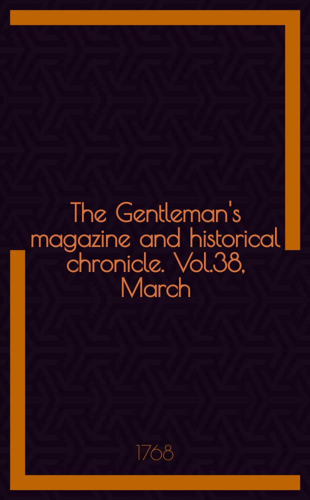 The Gentleman's magazine and historical chronicle. Vol.38, March