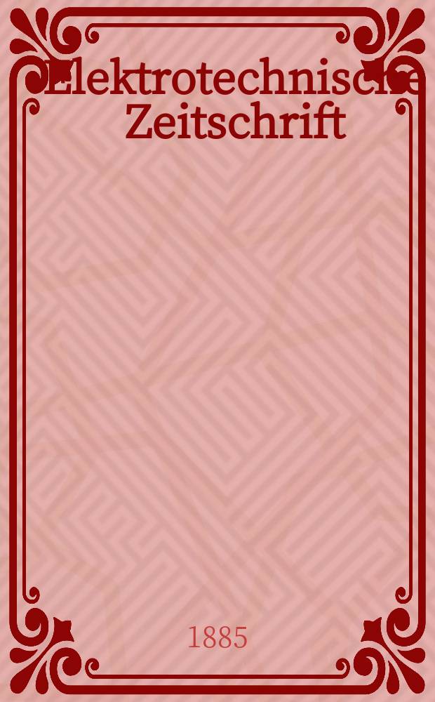 Elektrotechnische Zeitschrift : Zentralblatt f&uuml;r Elektrotechnik Organ des elektrotechnischen Vereins seit 1880 und des Verbandes deutscher Elektrotechniker seit 1894. Jg.6 1885, H.2