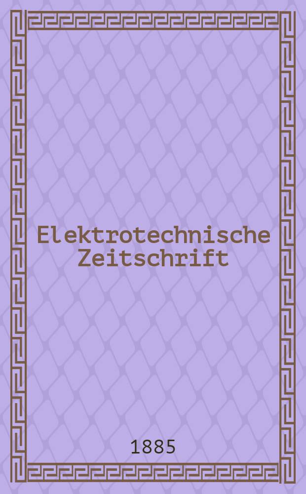Elektrotechnische Zeitschrift : Zentralblatt für Elektrotechnik Organ des elektrotechnischen Vereins seit 1880 und des Verbandes deutscher Elektrotechniker seit 1894. Jg.6 1885, H.10