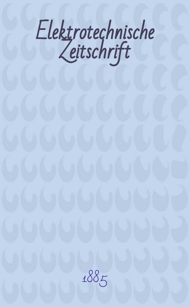 Elektrotechnische Zeitschrift : Zentralblatt für Elektrotechnik Organ des elektrotechnischen Vereins seit 1880 und des Verbandes deutscher Elektrotechniker seit 1894. Jg.6 1885, H.11