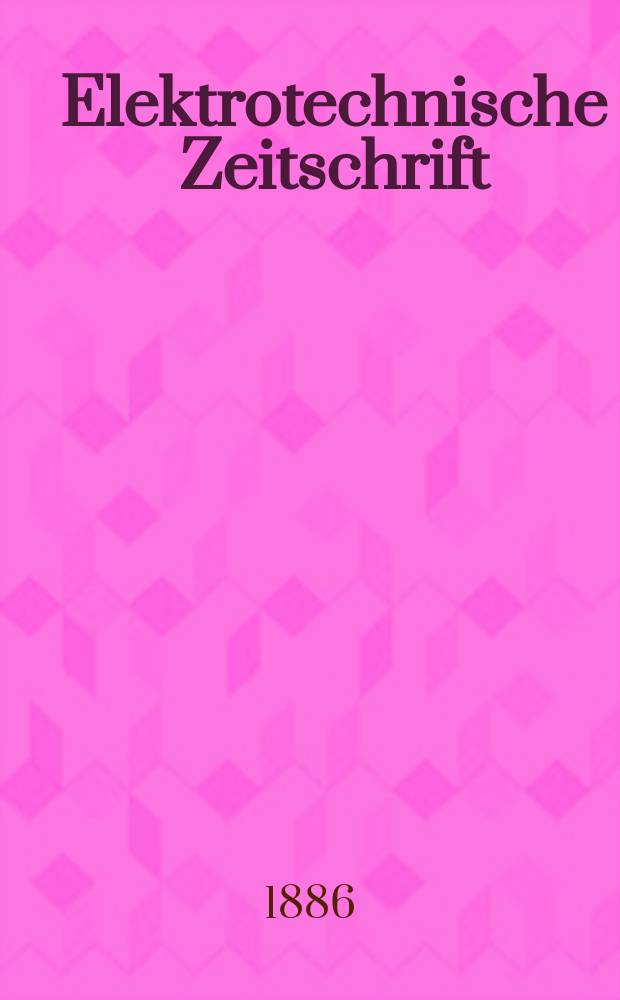 Elektrotechnische Zeitschrift : Zentralblatt für Elektrotechnik Organ des elektrotechnischen Vereins seit 1880 und des Verbandes deutscher Elektrotechniker seit 1894. Jg.7 1886, H.2