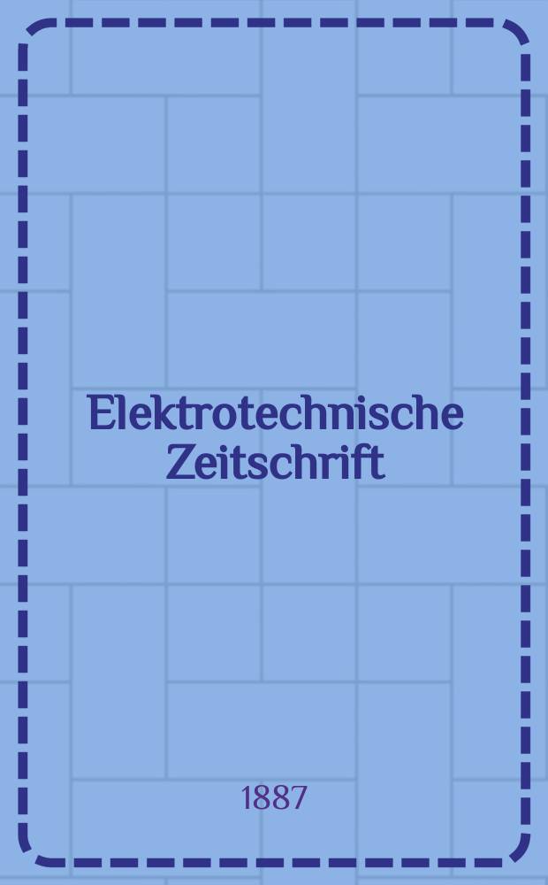 Elektrotechnische Zeitschrift : Zentralblatt für Elektrotechnik Organ des elektrotechnischen Vereins seit 1880 und des Verbandes deutscher Elektrotechniker seit 1894. Jg.8 1887, H.11