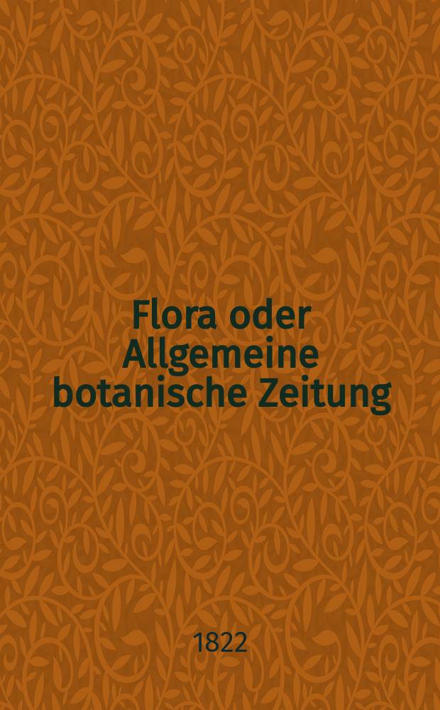 Flora oder Allgemeine botanische Zeitung : Hrsg. von der k. Bayer. botanischen Gesellschaft zu Regensburg. Jg.5 1822, Bd.1, №1