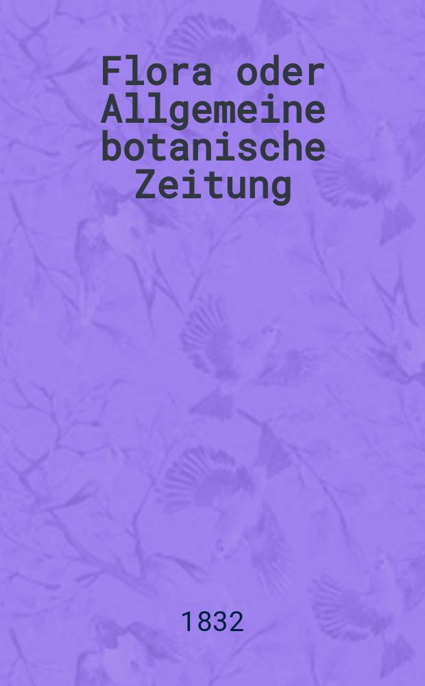 Flora oder Allgemeine botanische Zeitung : Hrsg. von der k. Bayer. botanischen Gesellschaft zu Regensburg. Jg.15 1832, Bd.1, №1