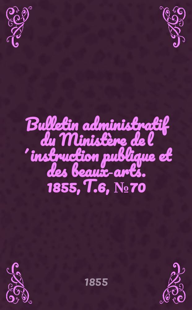 Bulletin administratif du Ministère de l´instruction publique et des beaux-arts. 1855, T.6, №70