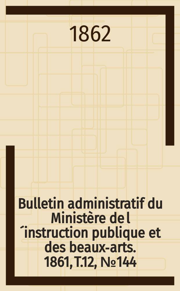 Bulletin administratif du Ministère de l´instruction publique et des beaux-arts. 1861, T.12, №144