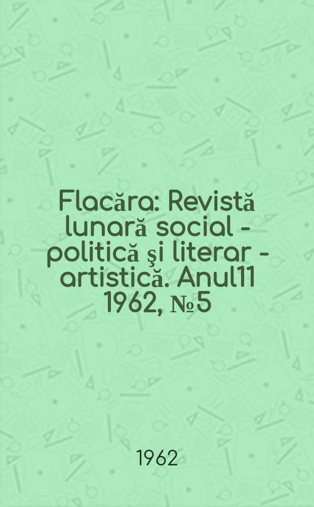 Flacăra : Revistă lunară social - politică şi literar - artistică. Anul11 1962, №5(349)