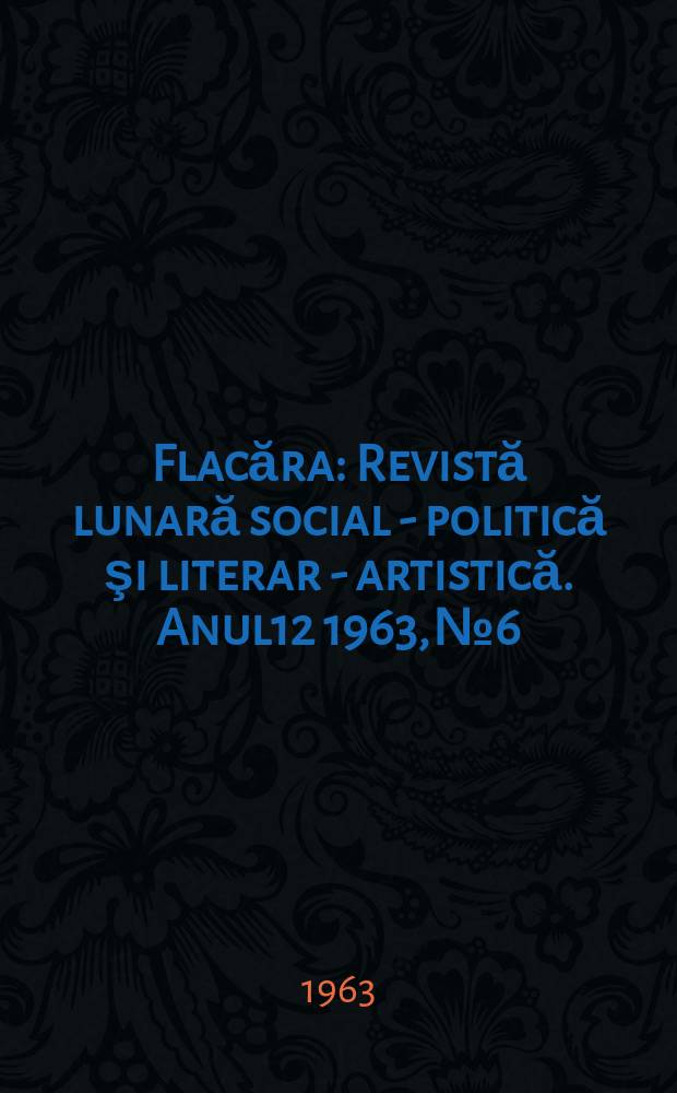 Flacăra : Revistă lunară social - politică şi literar - artistică. Anul12 1963, №6