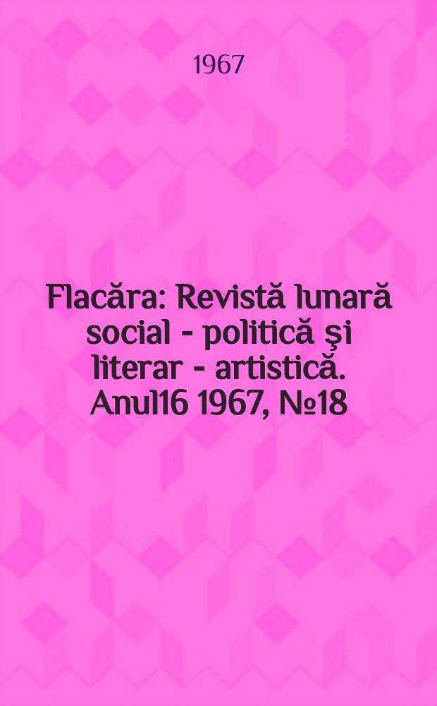 Flacăra : Revistă lunară social - politică şi literar - artistică. Anul16 1967, №18(622)