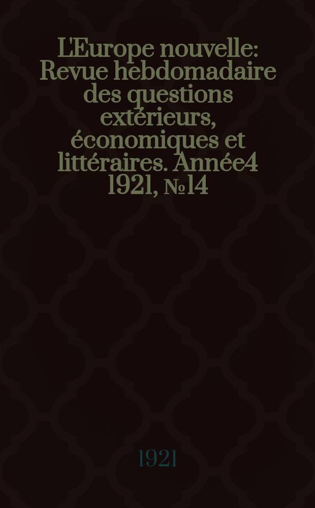 L'Europe nouvelle : Revue hebdomadaire des questions ext&eacute;rieurs, &eacute;conomiques et litt&eacute;raires. Ann&eacute;e4 1921, №14