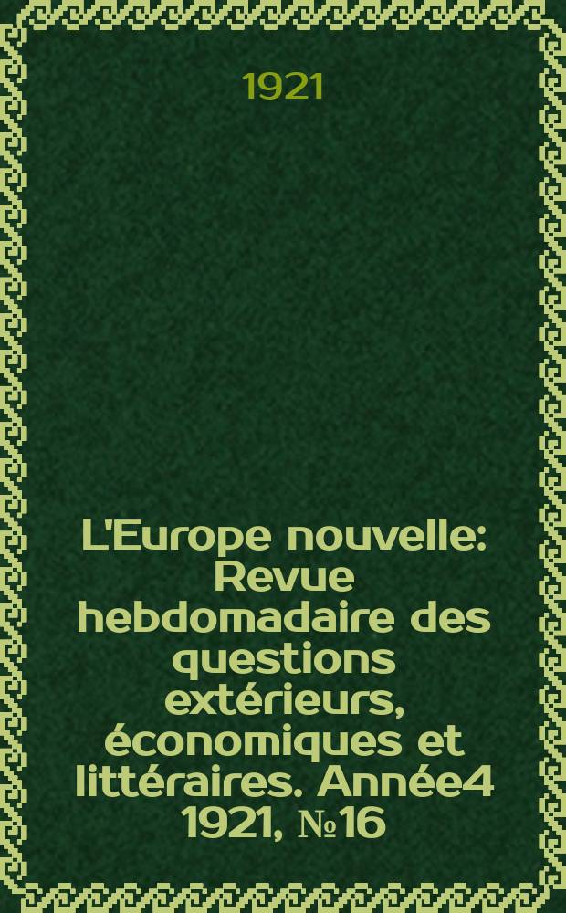 L'Europe nouvelle : Revue hebdomadaire des questions extérieurs, économiques et littéraires. Année4 1921, №16