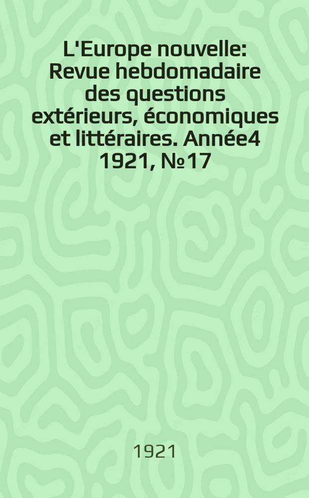 L'Europe nouvelle : Revue hebdomadaire des questions extérieurs, économiques et littéraires. Année4 1921, №17