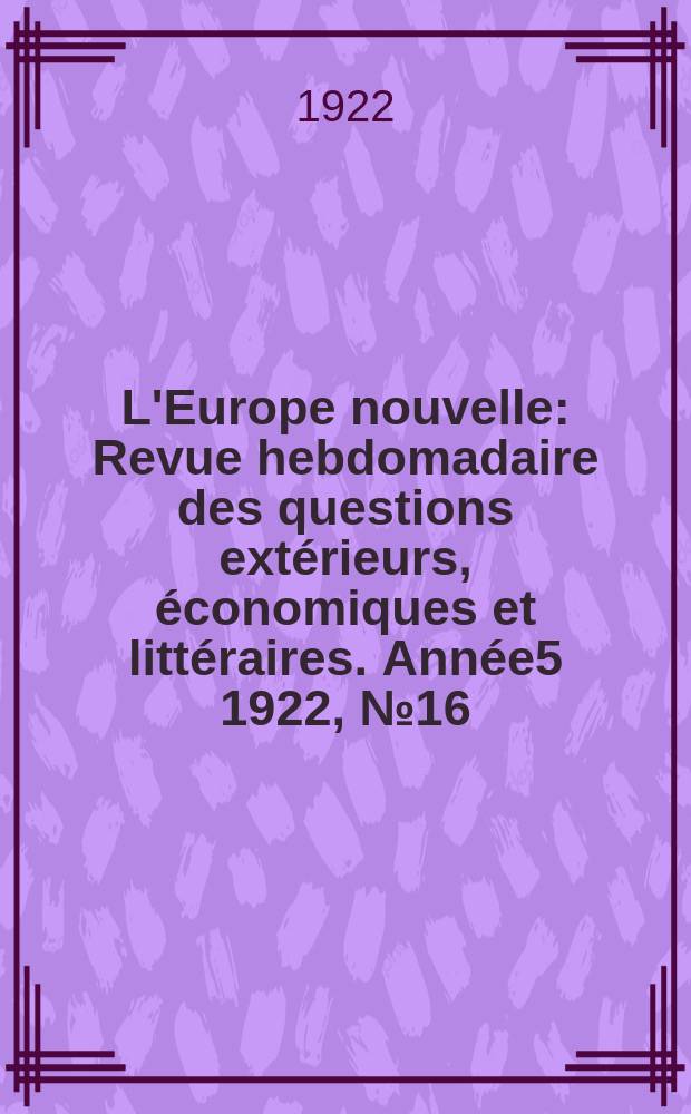 L'Europe nouvelle : Revue hebdomadaire des questions extérieurs, économiques et littéraires. Année5 1922, №16