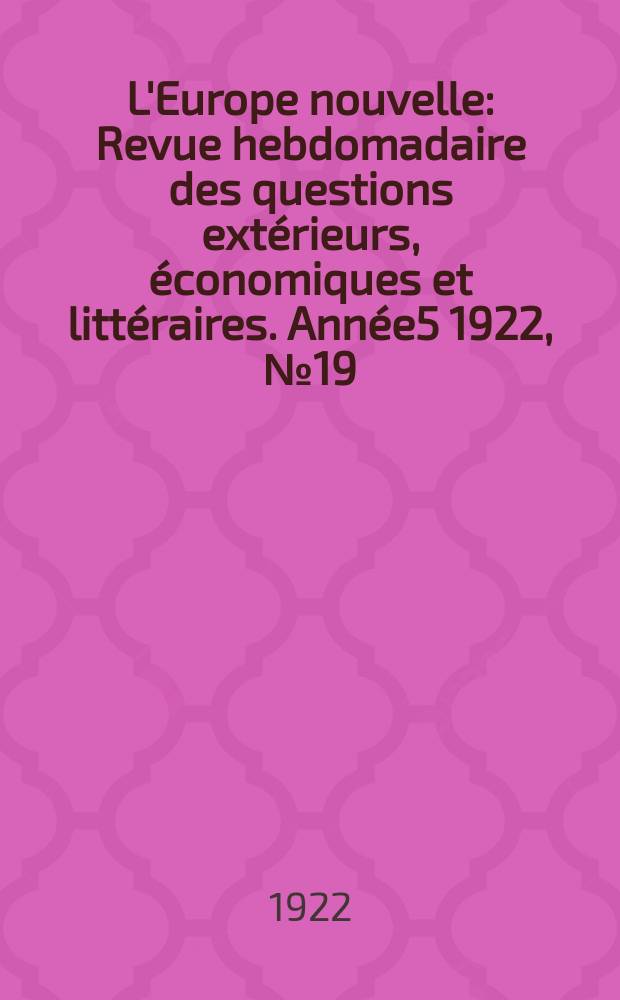 L'Europe nouvelle : Revue hebdomadaire des questions extérieurs, économiques et littéraires. Année5 1922, №19