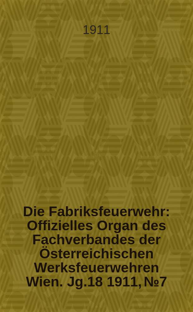 Die Fabriksfeuerwehr : Offizielles Organ des Fachverbandes der Österreichischen Werksfeuerwehren Wien. Jg.18 1911, №7