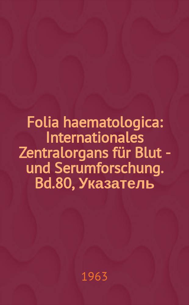 Folia haematologica : Internationales Zentralorgans f&uuml;r Blut - und Serumforschung. Bd.80, Указатель