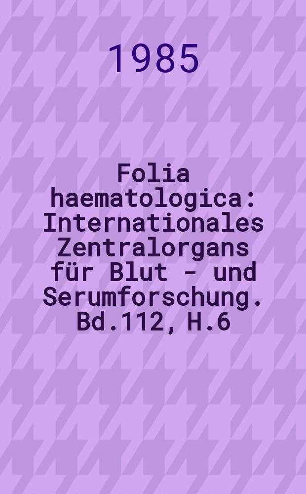 Folia haematologica : Internationales Zentralorgans für Blut - und Serumforschung. Bd.112, H.6