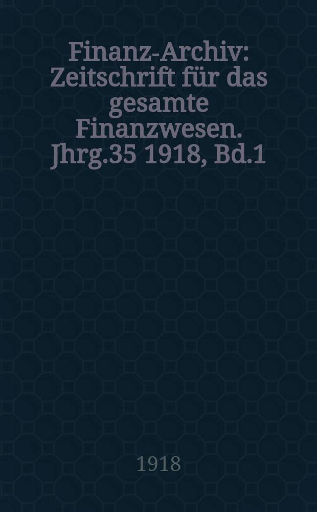 Finanz-Archiv : Zeitschrift für das gesamte Finanzwesen. Jhrg.35 1918, Bd.1