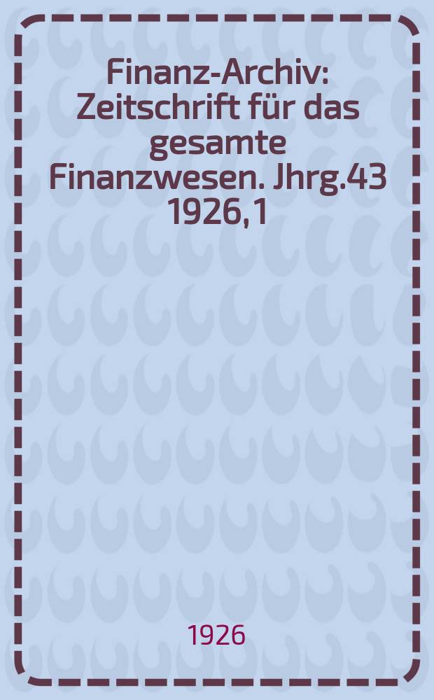 Finanz-Archiv : Zeitschrift für das gesamte Finanzwesen. Jhrg.43 1926, 1