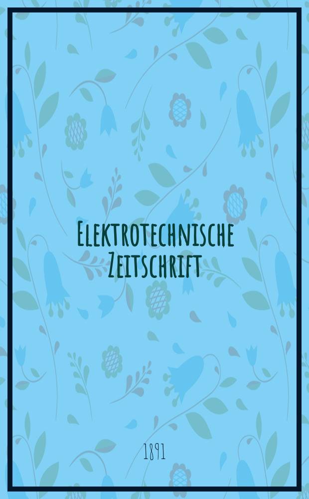 Elektrotechnische Zeitschrift : Zentralblatt f&uuml;r Elektrotechnik Organ des elektrotechnischen Vereins seit 1880 und des Verbandes deutscher Elektrotechniker seit 1894. Jg.12 1891, H.15