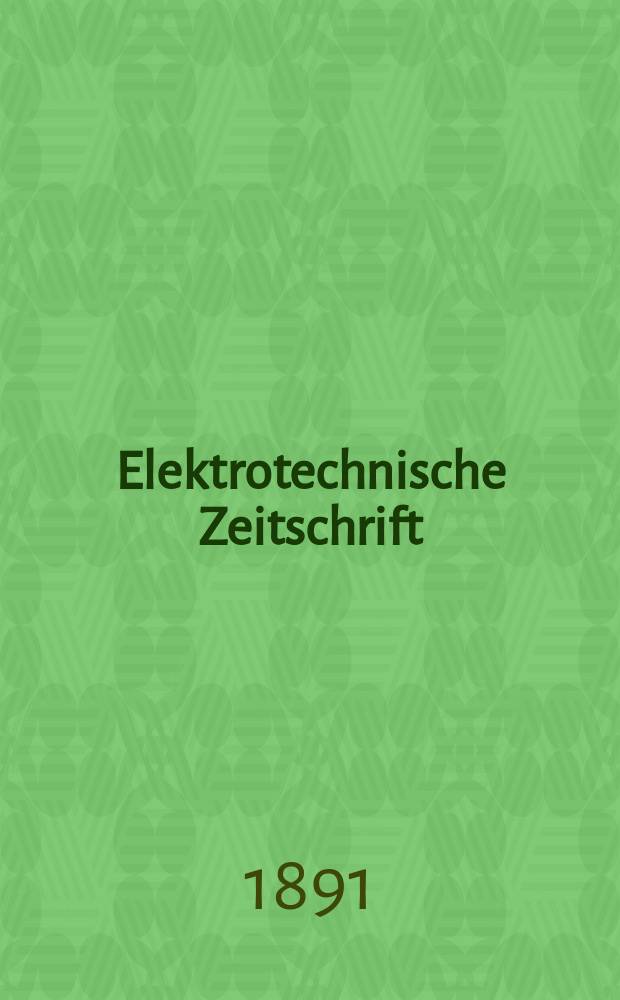 Elektrotechnische Zeitschrift : Zentralblatt f&uuml;r Elektrotechnik Organ des elektrotechnischen Vereins seit 1880 und des Verbandes deutscher Elektrotechniker seit 1894. Jg.12 1891, H.32