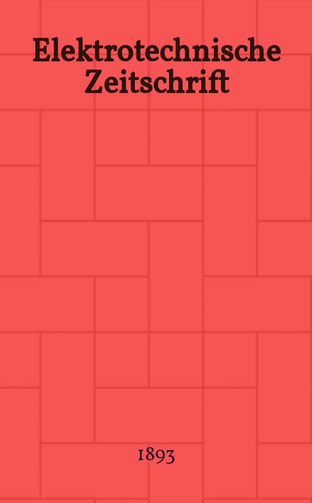 Elektrotechnische Zeitschrift : Zentralblatt für Elektrotechnik Organ des elektrotechnischen Vereins seit 1880 und des Verbandes deutscher Elektrotechniker seit 1894. Jg.14 1893, H.1
